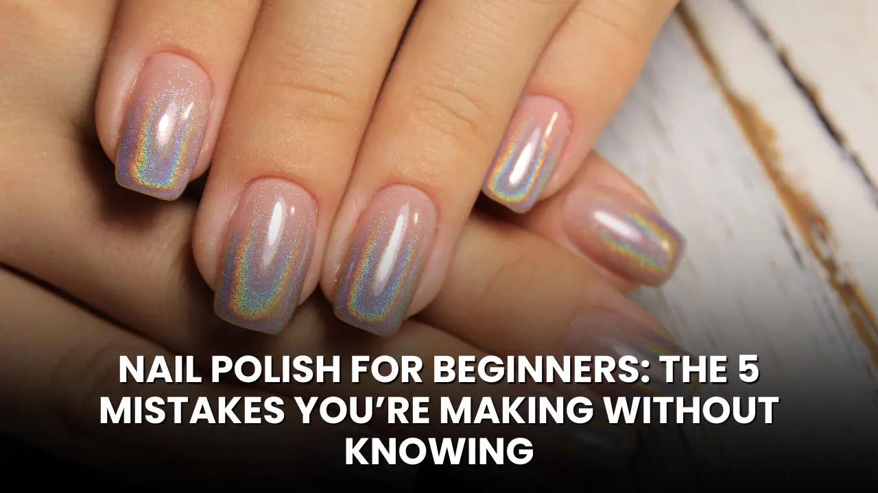 Nail Polish for Beginners The 5 Mistakes You’re Making Without Knowing
